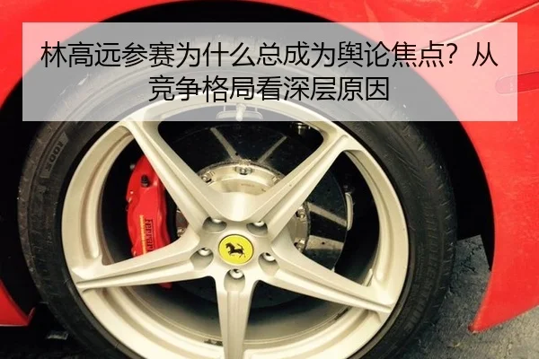 林高远参赛为什么总成为舆论焦点？从竞争格局看深层原因